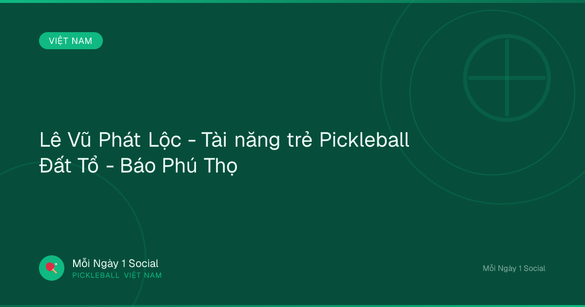 Lê Vũ Phát Lộc - Tài năng trẻ Pickleball Đất Tổ - Báo Phú Thọ