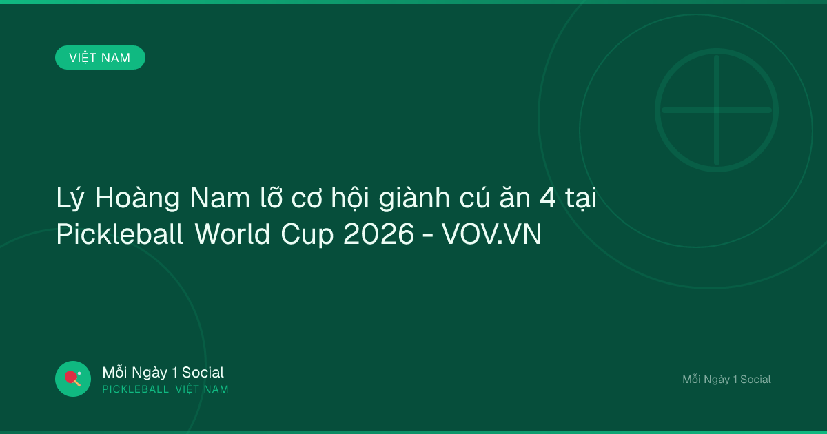 Lý Hoàng Nam lỡ cơ hội giành cú ăn 4 tại Pickleball World Cup 2026 - VOV.VN