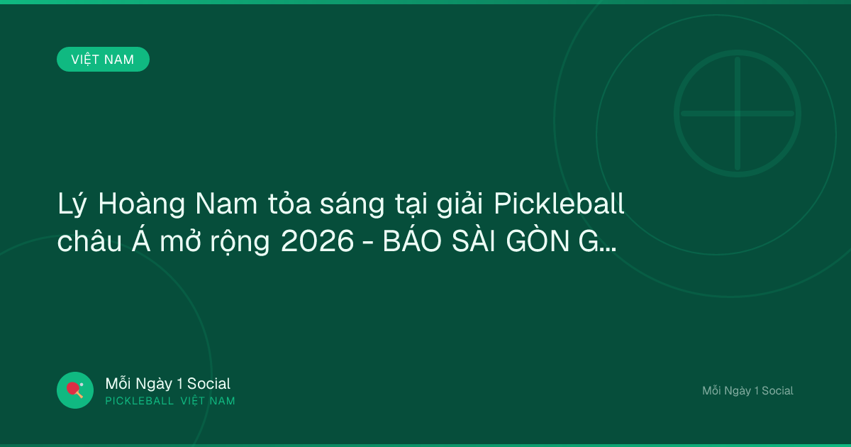 Lý Hoàng Nam tỏa sáng tại giải Pickleball châu Á mở rộng 2026 - BÁO SÀI GÒN GIẢI PHÓNG