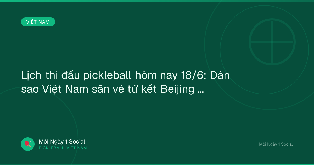 Lịch thi đấu pickleball hôm nay 18/6: Dàn sao Việt Nam săn vé tứ kết Beijing Open - VOV.VN