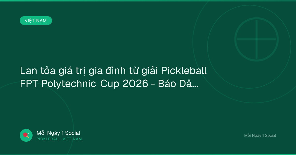Lan tỏa giá trị gia đình từ giải Pickleball FPT Polytechnic Cup 2026 - Báo Dân Việt