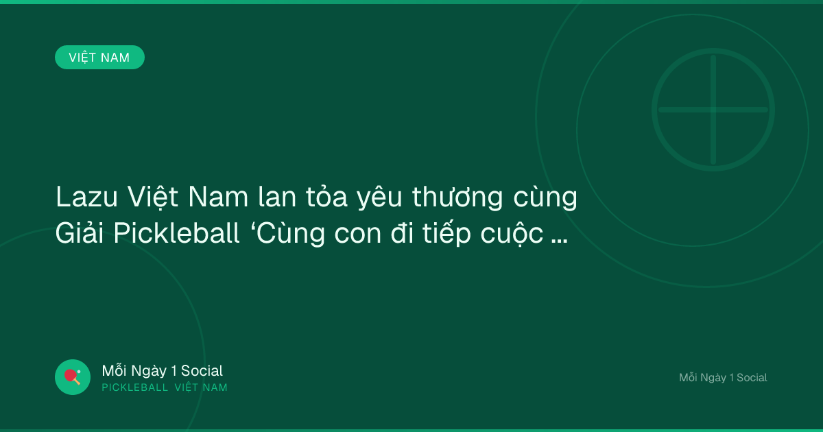 Lazu Việt Nam lan tỏa yêu thương cùng Giải Pickleball ‘Cùng con đi tiếp cuộc đời’ - Báo Thanh Niên