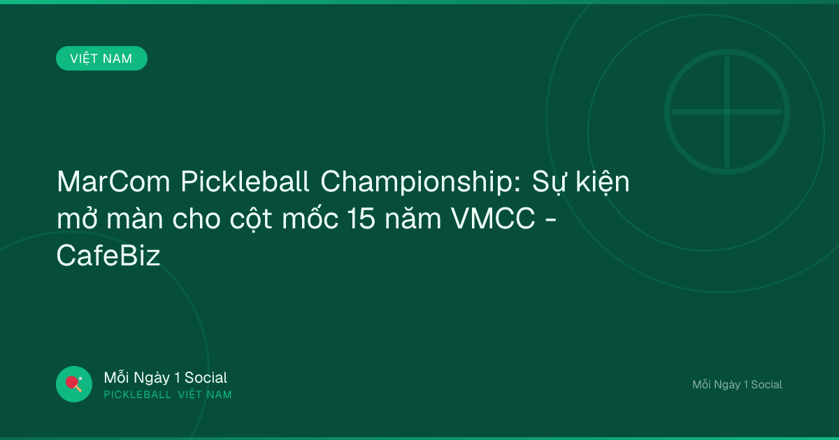 MarCom Pickleball Championship: Sự kiện mở màn cho cột mốc 15 năm VMCC - CafeBiz