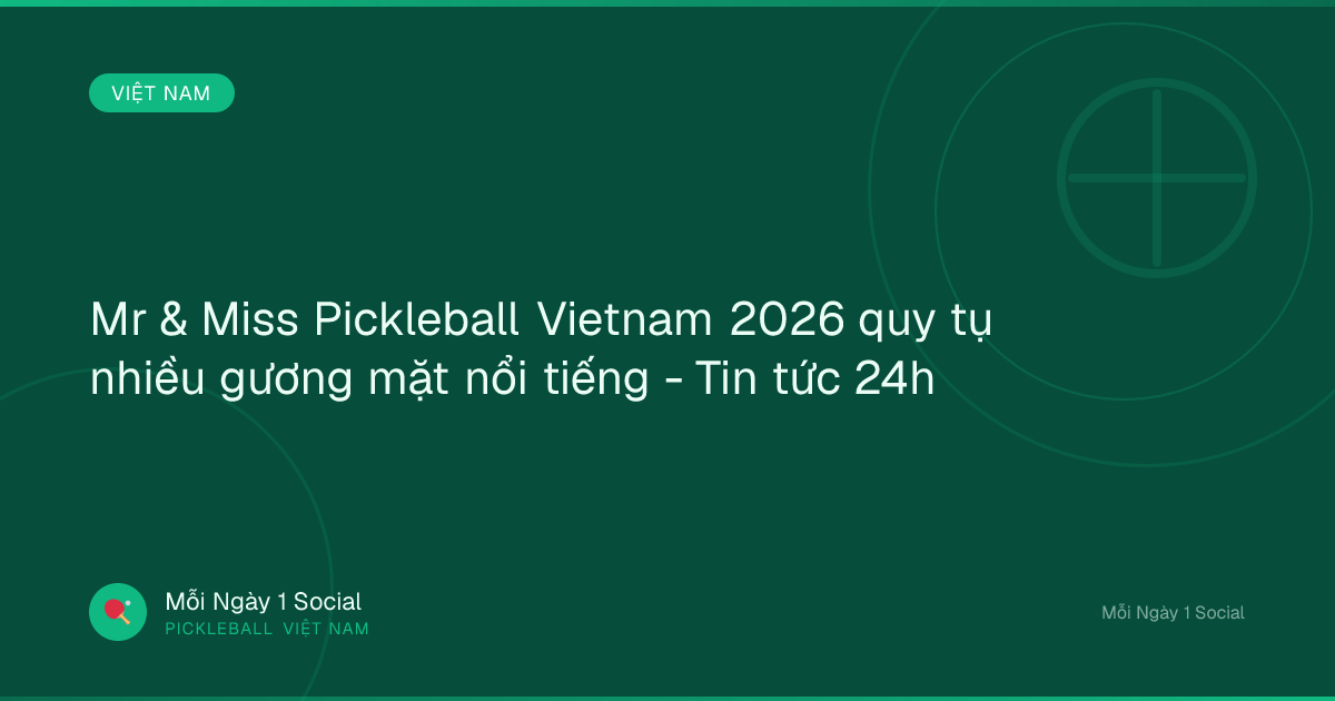 Mr & Miss Pickleball Vietnam 2026 quy tụ nhiều gương mặt nổi tiếng - Tin tức 24h