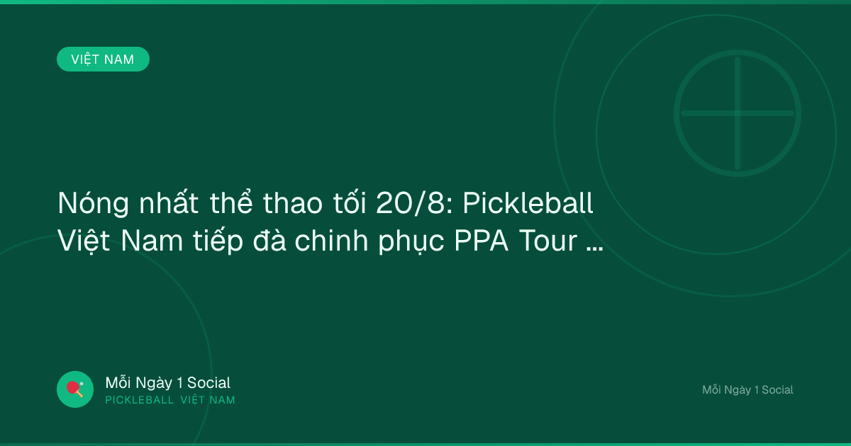 Nóng nhất thể thao tối 20/8: Pickleball Việt Nam tiếp đà chinh phục PPA Tour Asia - Tin tức 24h