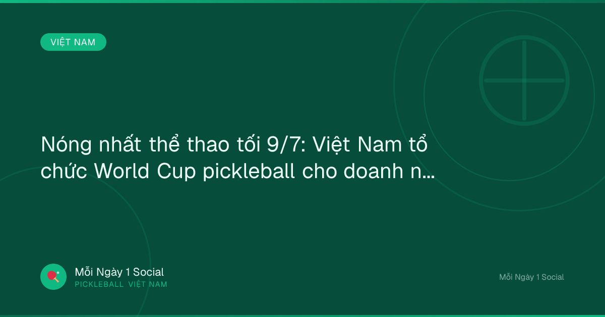 Nóng nhất thể thao tối 9/7: Việt Nam tổ chức World Cup pickleball cho doanh nhân - Tin tức 24h
