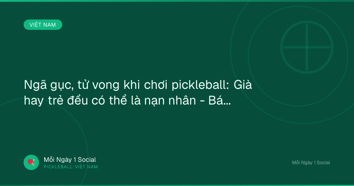 Ngã gục, tử vong khi chơi pickleball: Già hay trẻ đều có thể là nạn nhân - Báo VietNamNet