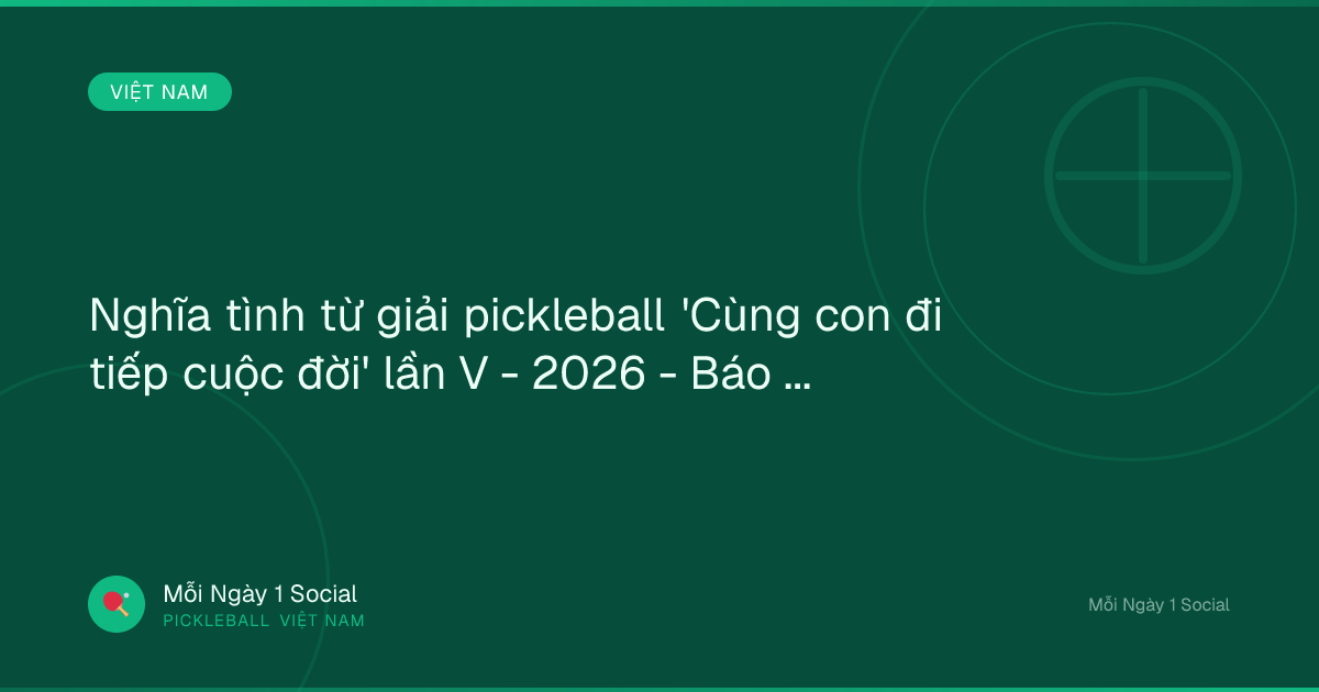 Nghĩa tình từ giải pickleball 'Cùng con đi tiếp cuộc đời' lần V - 2026 - Báo Thanh Niên