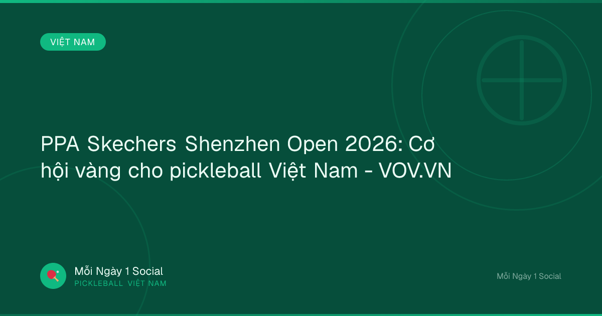 PPA Skechers Shenzhen Open 2026: Cơ hội vàng cho pickleball Việt Nam - VOV.VN