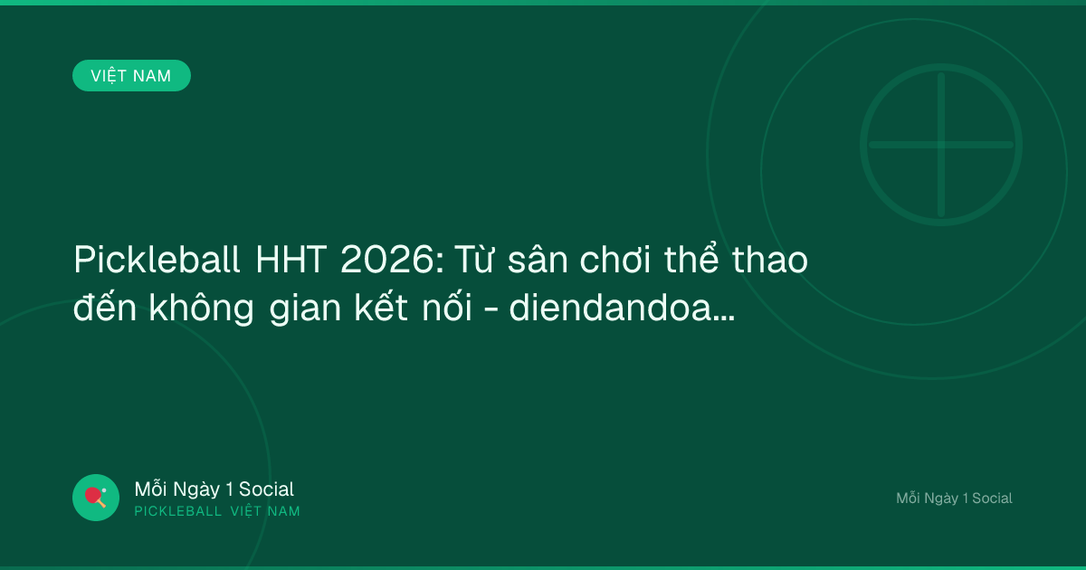 Pickleball HHT 2026: Từ sân chơi thể thao đến không gian kết nối - diendandoanhnghiep.vn