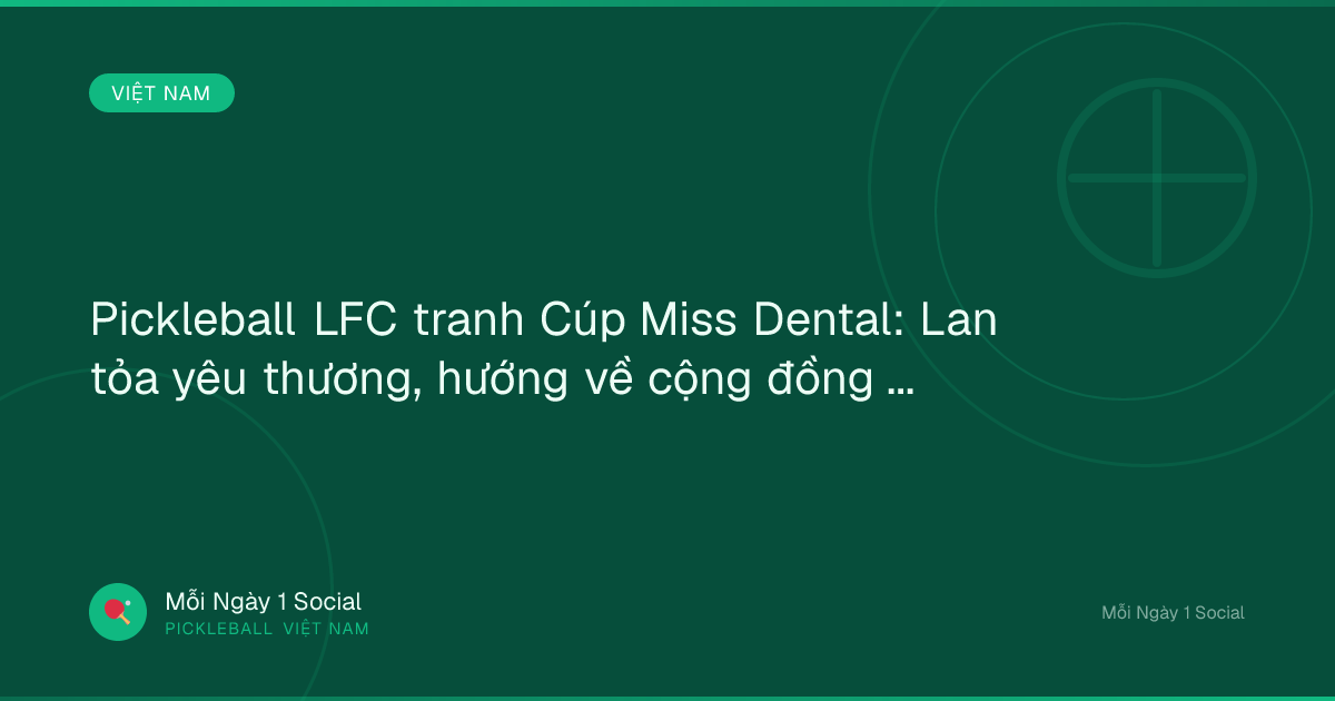Pickleball LFC tranh Cúp Miss Dental: Lan tỏa yêu thương, hướng về cộng đồng - nguoixaydung.com.vn