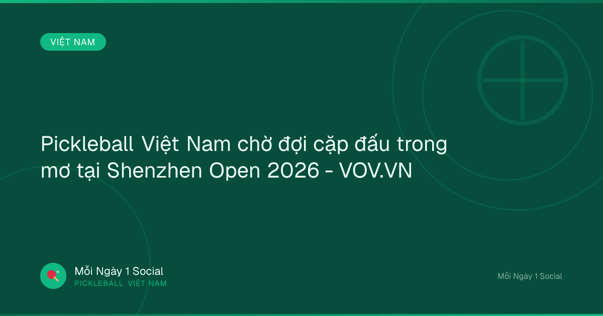 Pickleball Việt Nam chờ đợi cặp đấu trong mơ tại Shenzhen Open 2026 - VOV.VN