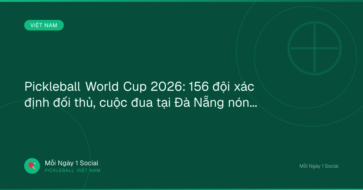 Pickleball World Cup 2026: 156 đội xác định đối thủ, cuộc đua tại Đà Nẵng nóng lên