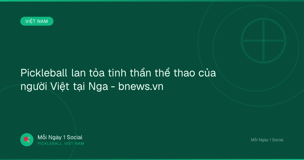 Pickleball lan tỏa tinh thần thể thao của người Việt tại Nga - bnews.vn