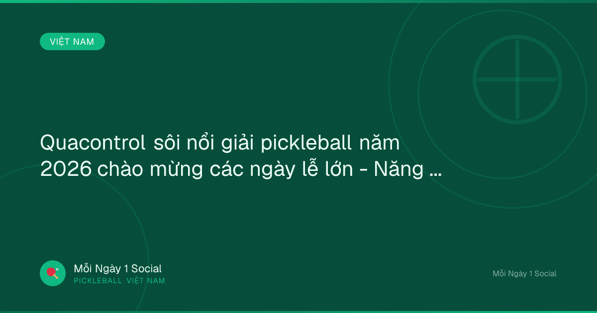 Quacontrol sôi nổi giải pickleball năm 2026 chào mừng các ngày lễ lớn - Năng lượng Việt Nam Online