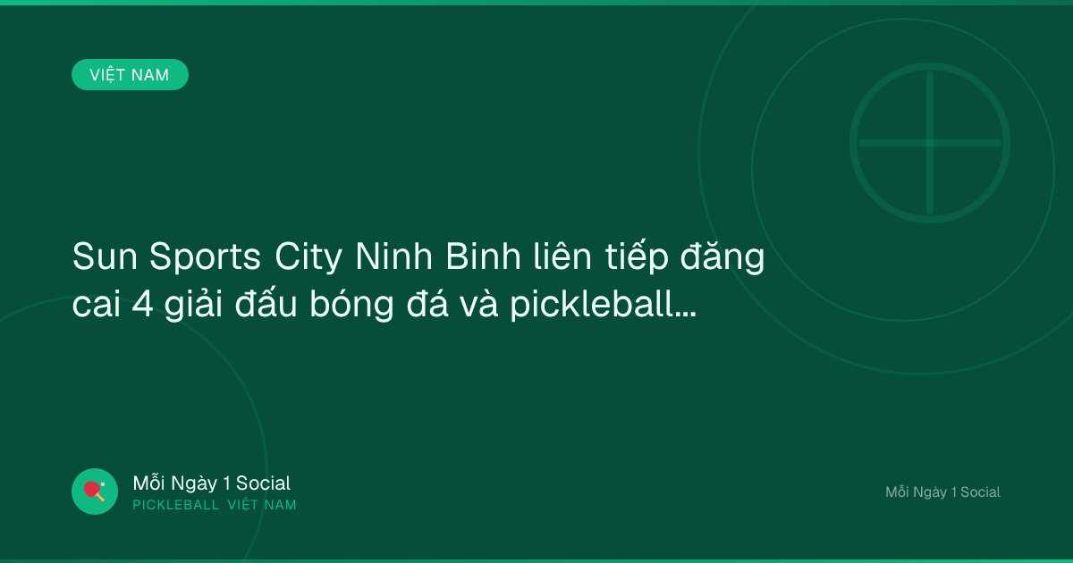 Sun Sports City Ninh Binh liên tiếp đăng cai 4 giải đấu bóng đá và pickleball - thethaovanhoa.vn
