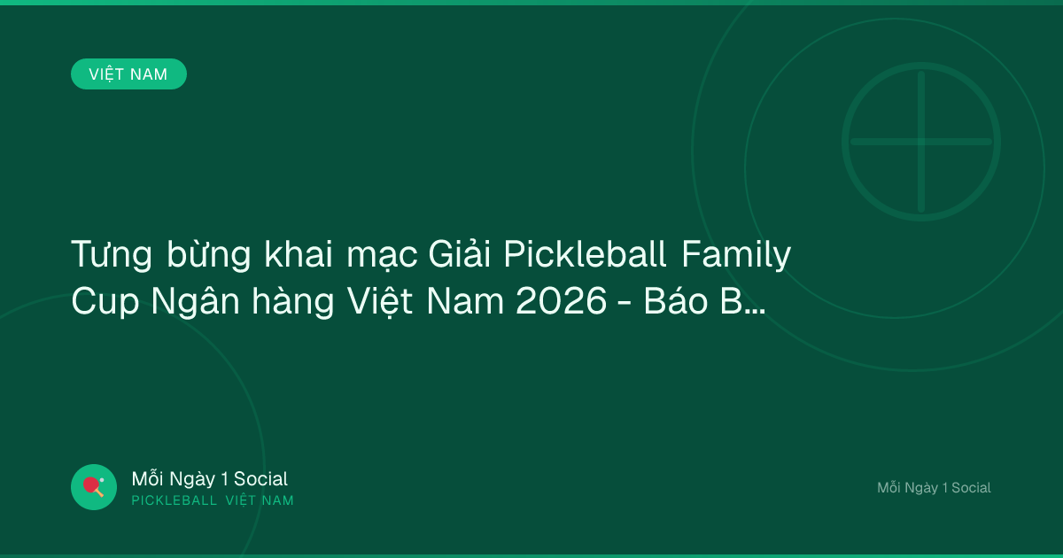 Tưng bừng khai mạc Giải Pickleball Family Cup Ngân hàng Việt Nam 2026 - Báo Bảo vệ pháp luật