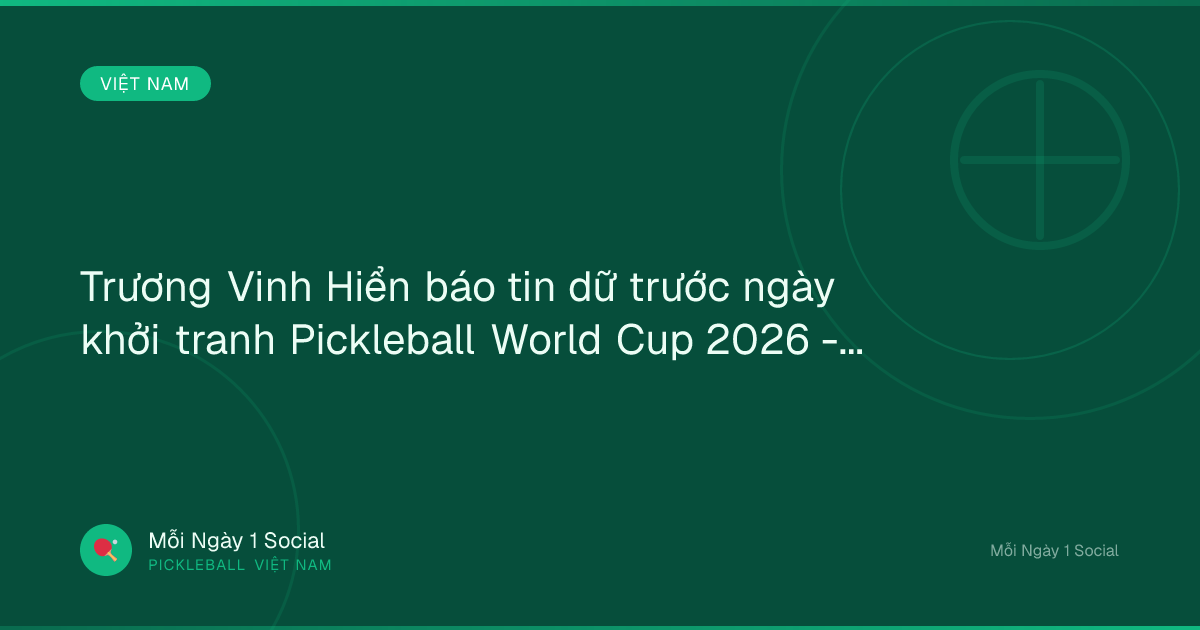 Trương Vinh Hiển báo tin dữ trước ngày khởi tranh Pickleball World Cup 2026 - 24h.com.vn