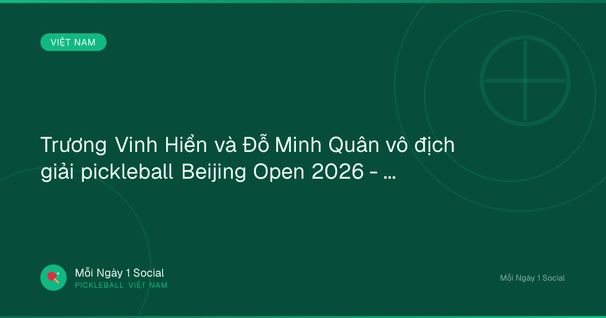 Trương Vinh Hiển và Đỗ Minh Quân vô địch giải pickleball Beijing Open 2026 - Bao Vinh Long