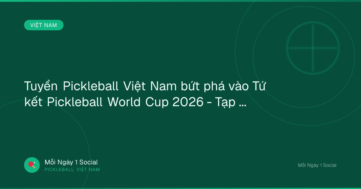 Tuyển Pickleball Việt Nam bứt phá vào Tứ kết Pickleball World Cup 2026 - Tạp chí Sở hữu Trí tuệ