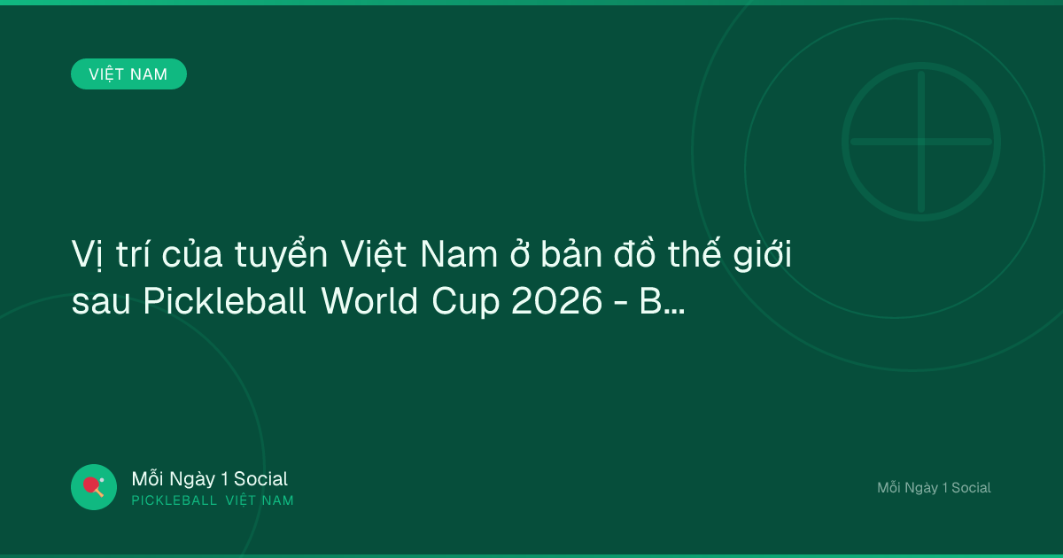 Vị trí của tuyển Việt Nam ở bản đồ thế giới sau Pickleball World Cup 2026 - Báo Dân trí
