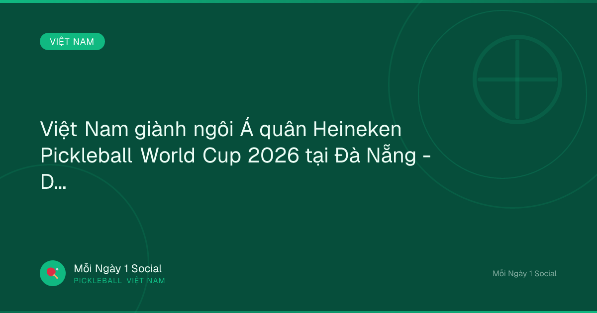 Việt Nam giành ngôi Á quân Heineken Pickleball World Cup 2026 tại Đà Nẵng - Danang Fantasticity