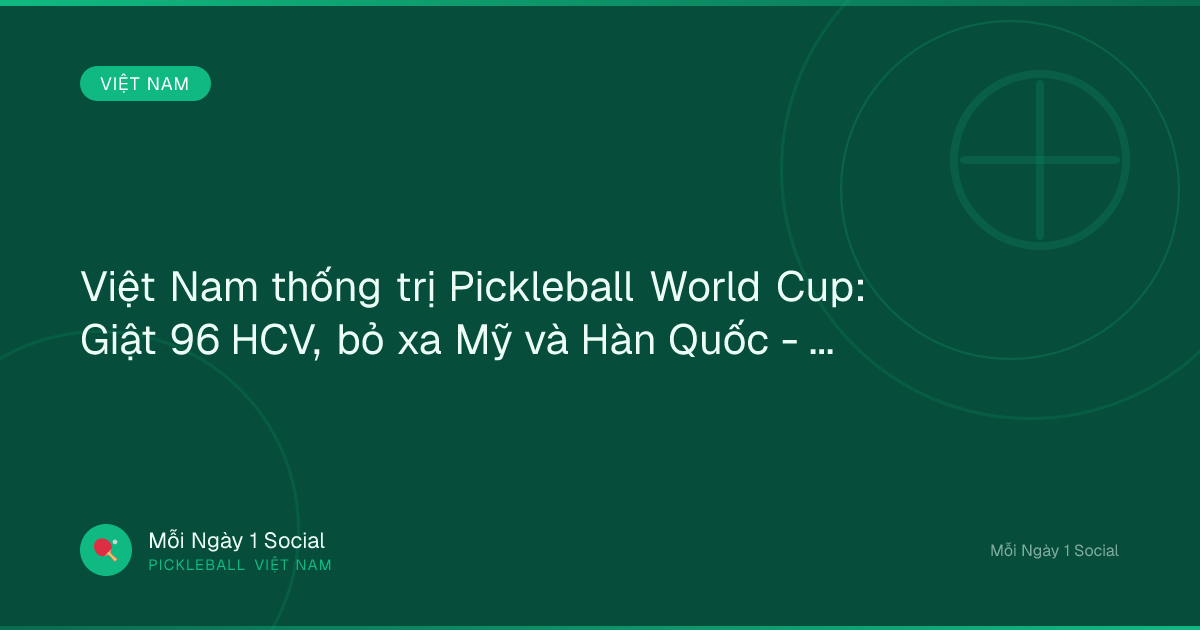 Việt Nam thống trị Pickleball World Cup: Giật 96 HCV, bỏ xa Mỹ và Hàn Quốc - Tin tức 24h
