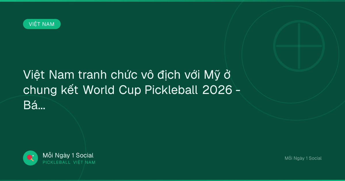 Việt Nam tranh chức vô địch với Mỹ ở chung kết World Cup Pickleball 2026 - Báo điện tử Tiền Phong