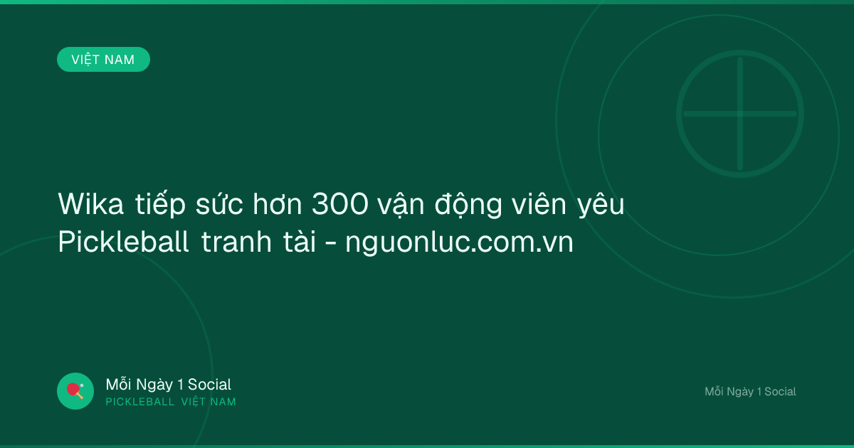 Wika tiếp sức hơn 300 vận động viên yêu Pickleball tranh tài - nguonluc.com.vn