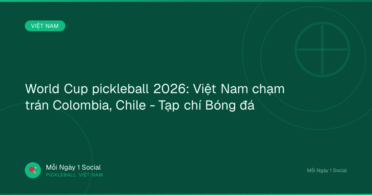 World Cup pickleball 2026: Việt Nam chạm trán Colombia, Chile - Tạp chí Bóng đá