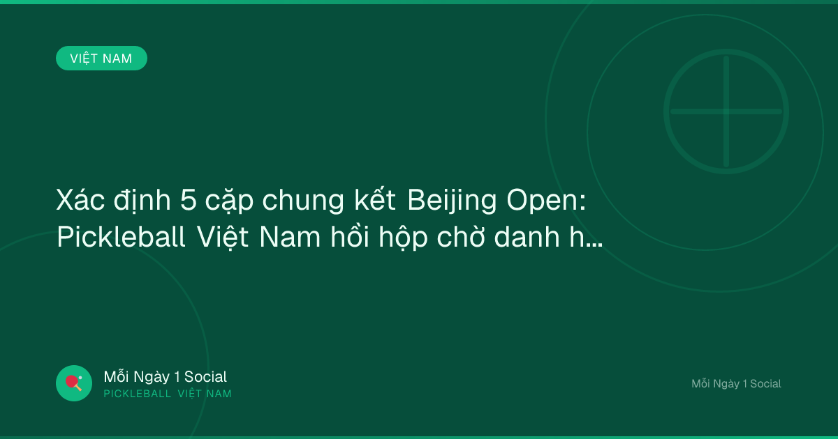 Xác định 5 cặp chung kết Beijing Open: Pickleball Việt Nam hồi hộp chờ danh hiệu - VOV.VN