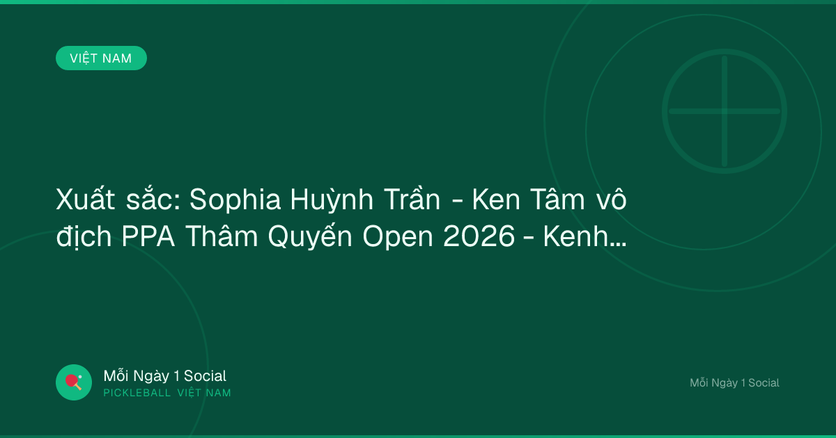 Xuất sắc: Sophia Huỳnh Trần - Ken Tâm vô địch PPA Thâm Quyến Open 2026 - Kenh14.vn